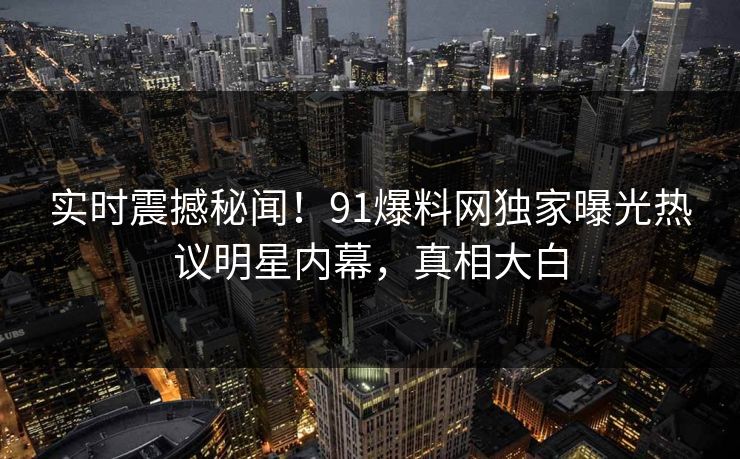 实时震撼秘闻！91爆料网独家曝光热议明星内幕，真相大白