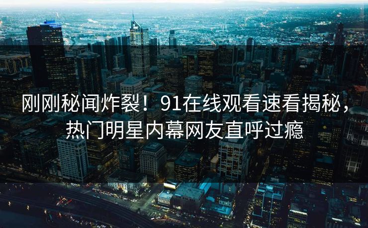 刚刚秘闻炸裂！91在线观看速看揭秘，热门明星内幕网友直呼过瘾