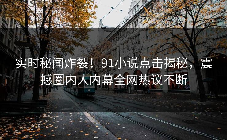 实时秘闻炸裂！91小说点击揭秘，震撼圈内人内幕全网热议不断