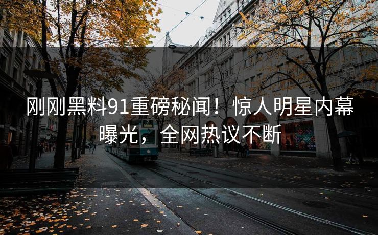 刚刚黑料91重磅秘闻！惊人明星内幕曝光，全网热议不断