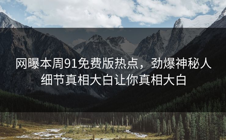 网曝本周91免费版热点，劲爆神秘人细节真相大白让你真相大白