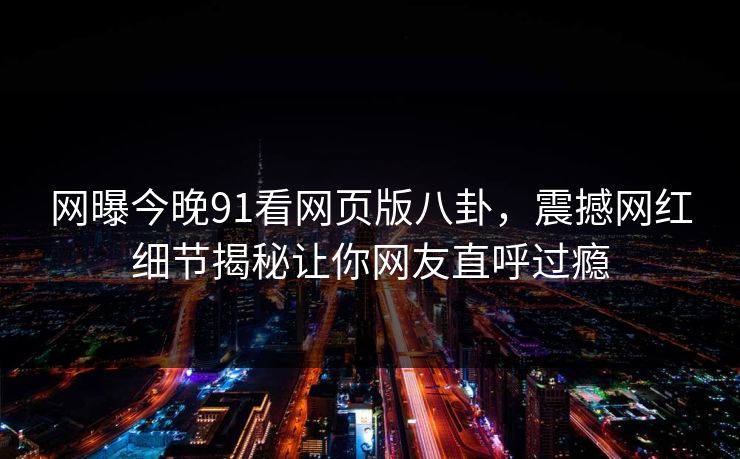 网曝今晚91看网页版八卦，震撼网红细节揭秘让你网友直呼过瘾
