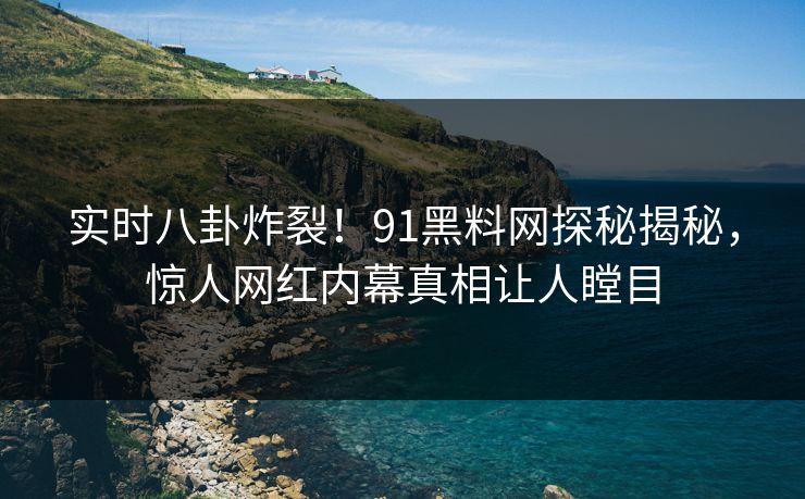 实时八卦炸裂！91黑料网探秘揭秘，惊人网红内幕真相让人瞠目
