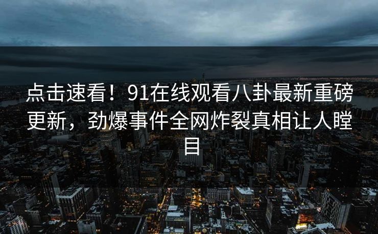 点击速看！91在线观看八卦最新重磅更新，劲爆事件全网炸裂真相让人瞠目