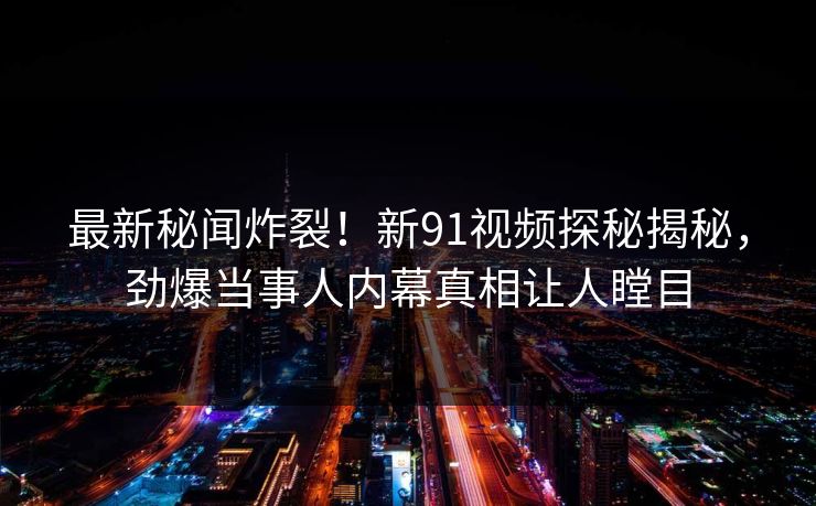 最新秘闻炸裂！新91视频探秘揭秘，劲爆当事人内幕真相让人瞠目