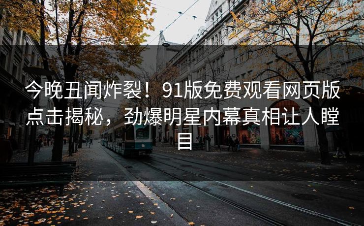今晚丑闻炸裂！91版免费观看网页版点击揭秘，劲爆明星内幕真相让人瞠目