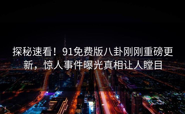 探秘速看！91免费版八卦刚刚重磅更新，惊人事件曝光真相让人瞠目