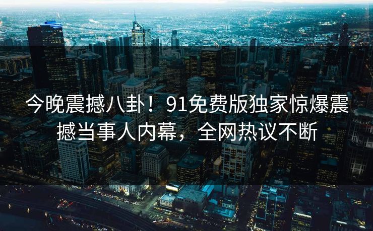 今晚震撼八卦！91免费版独家惊爆震撼当事人内幕，全网热议不断