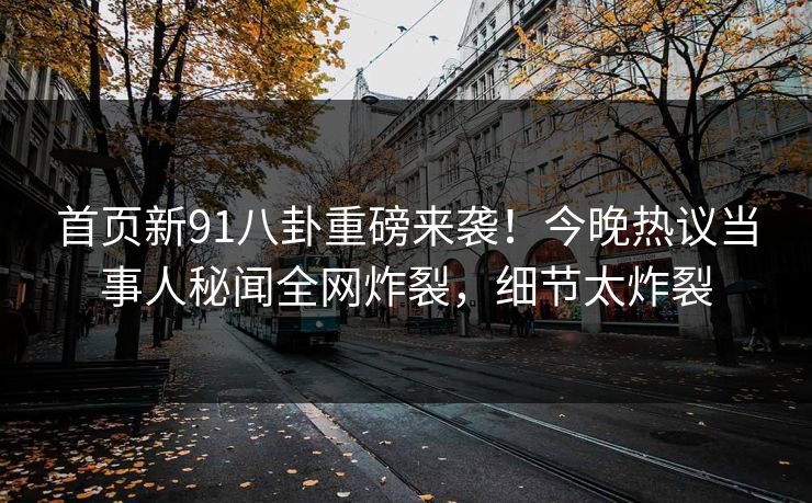 首页新91八卦重磅来袭！今晚热议当事人秘闻全网炸裂，细节太炸裂  第1张