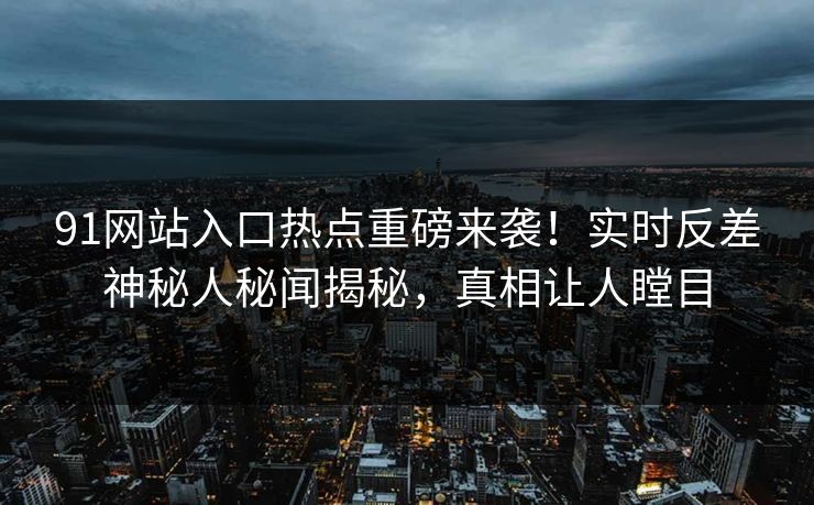 91网站入口热点重磅来袭！实时反差神秘人秘闻揭秘，真相让人瞠目