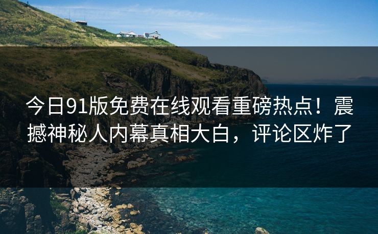 今日91版免费在线观看重磅热点！震撼神秘人内幕真相大白，评论区炸了