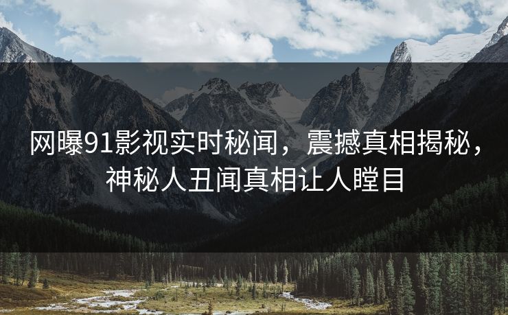 网曝91影视实时秘闻，震撼真相揭秘，神秘人丑闻真相让人瞠目