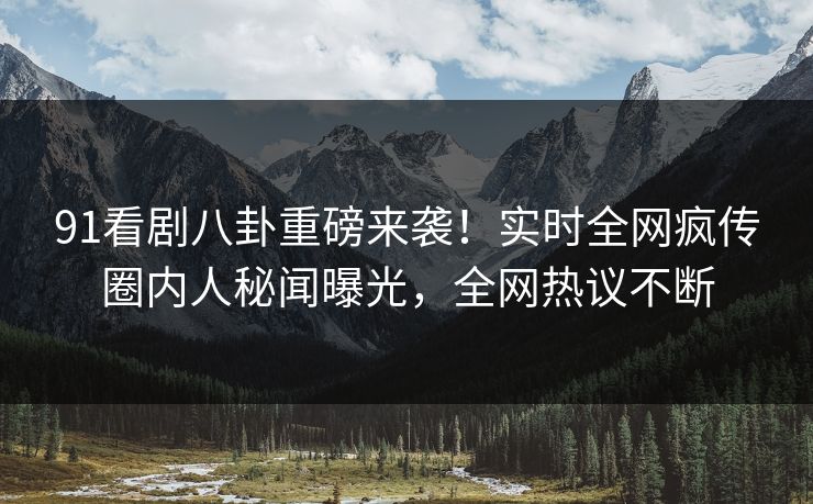 91看剧八卦重磅来袭！实时全网疯传圈内人秘闻曝光，全网热议不断