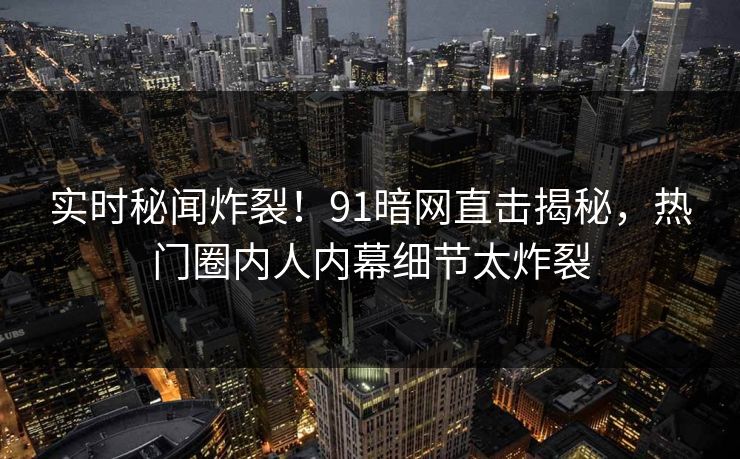 实时秘闻炸裂！91暗网直击揭秘，热门圈内人内幕细节太炸裂
