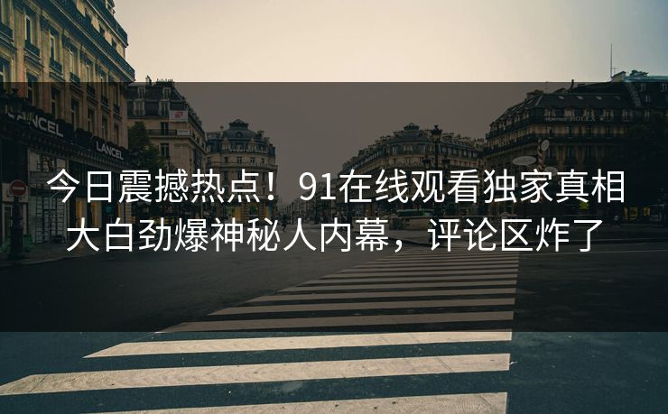 今日震撼热点！91在线观看独家真相大白劲爆神秘人内幕，评论区炸了