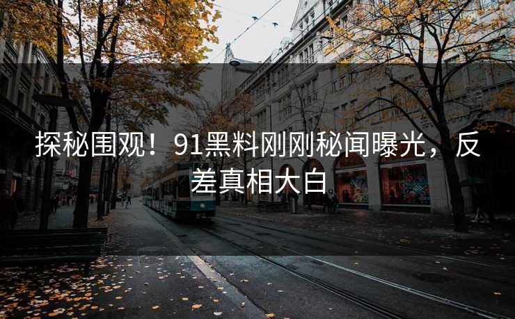 探秘围观！91黑料刚刚秘闻曝光，反差真相大白