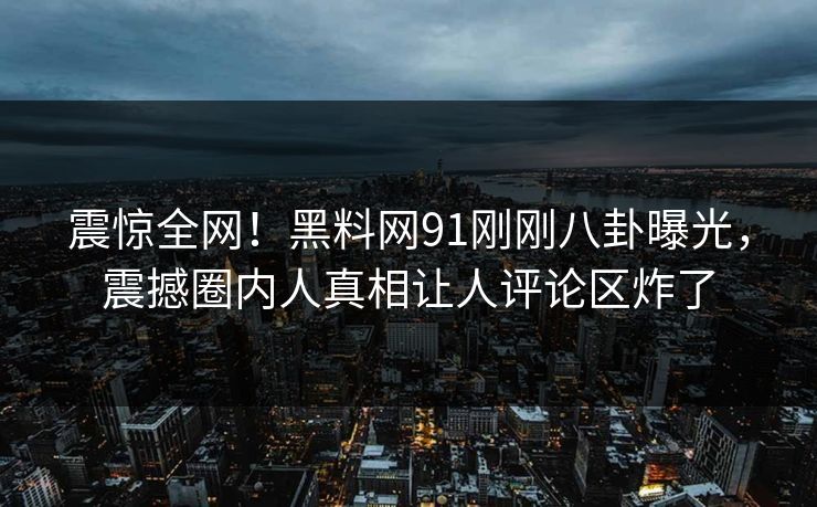 震惊全网！黑料网91刚刚八卦曝光，震撼圈内人真相让人评论区炸了