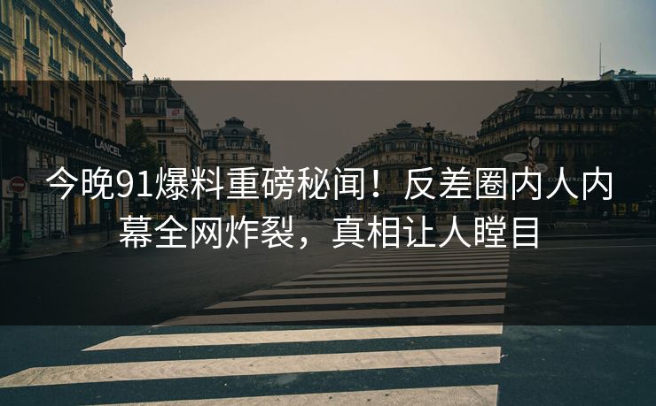 今晚91爆料重磅秘闻！反差圈内人内幕全网炸裂，真相让人瞠目