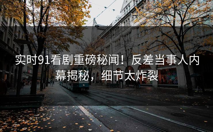 实时91看剧重磅秘闻！反差当事人内幕揭秘，细节太炸裂