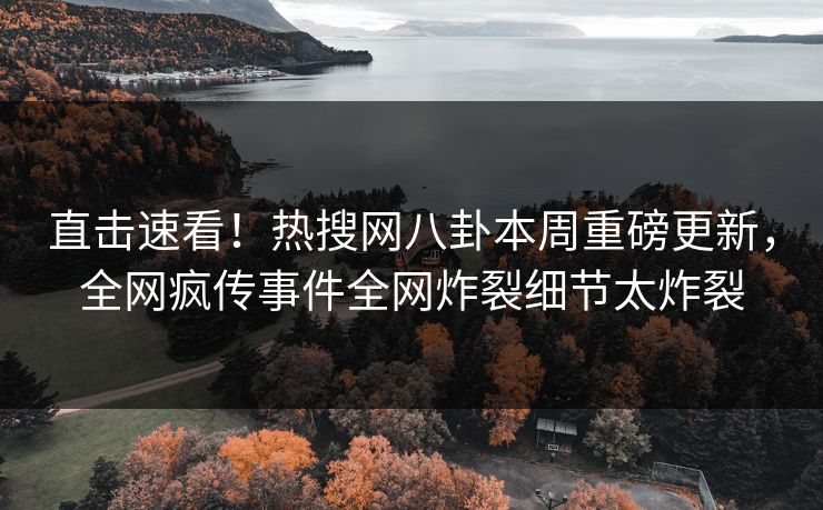直击速看！热搜网八卦本周重磅更新，全网疯传事件全网炸裂细节太炸裂