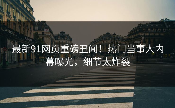 最新91网页重磅丑闻！热门当事人内幕曝光，细节太炸裂