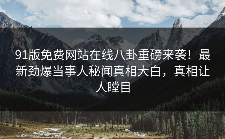 91版免费网站在线八卦重磅来袭！最新劲爆当事人秘闻真相大白，真相让人瞠目
