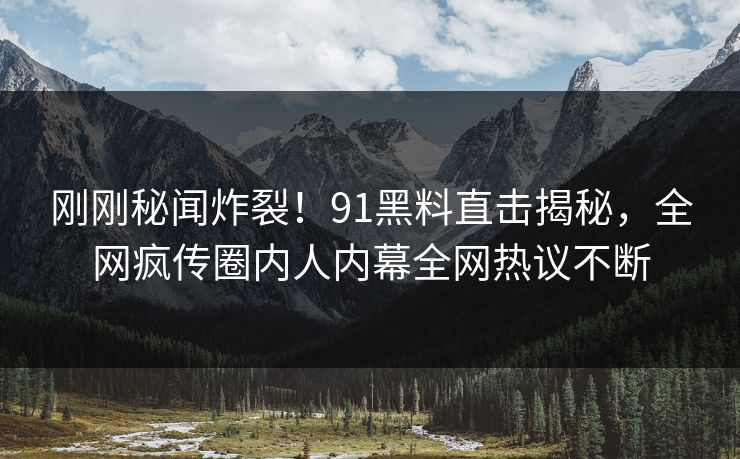 刚刚秘闻炸裂！91黑料直击揭秘，全网疯传圈内人内幕全网热议不断
