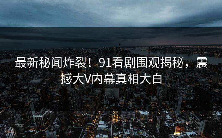 最新秘闻炸裂！91看剧围观揭秘，震撼大V内幕真相大白
