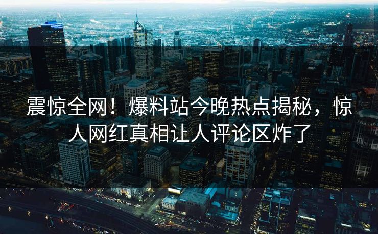 震惊全网！爆料站今晚热点揭秘，惊人网红真相让人评论区炸了