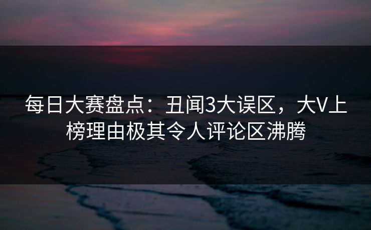 每日大赛盘点：丑闻3大误区，大V上榜理由极其令人评论区沸腾