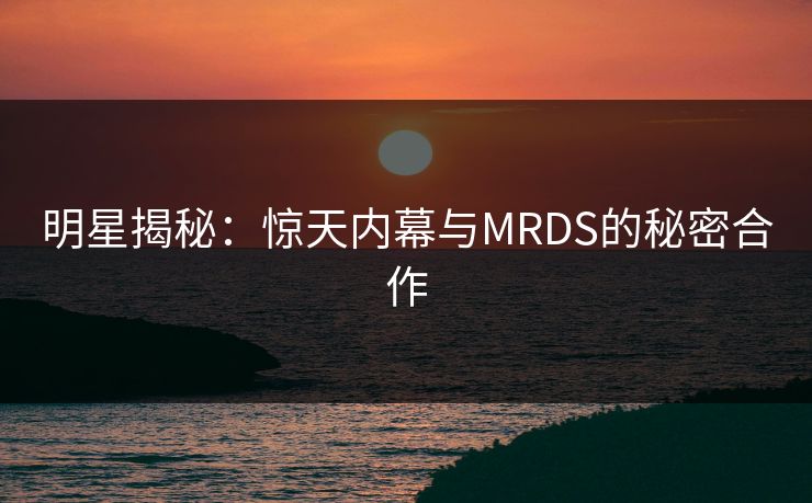 明星揭秘：惊天内幕与MRDS的秘密合作