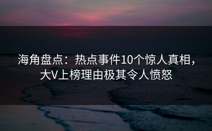 海角盘点：热点事件10个惊人真相，大V上榜理由极其令人愤怒