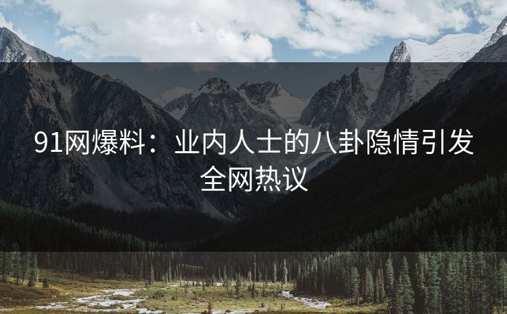91网爆料：业内人士的八卦隐情引发全网热议