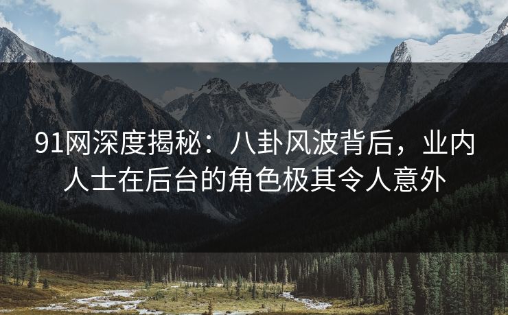 91网深度揭秘：八卦风波背后，业内人士在后台的角色极其令人意外  第1张