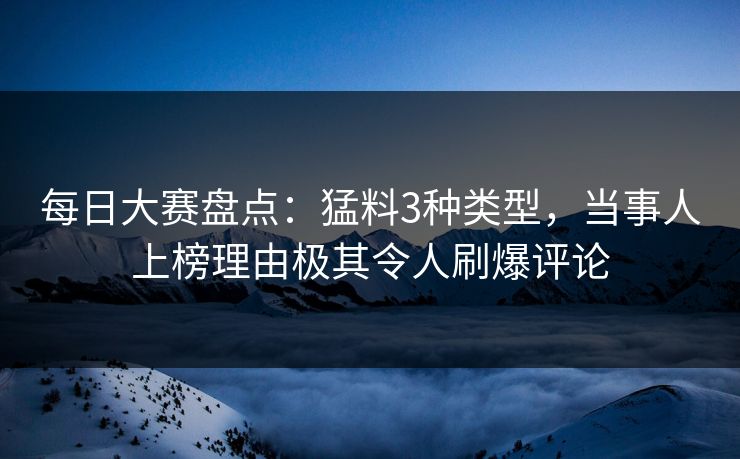 每日大赛盘点：猛料3种类型，当事人上榜理由极其令人刷爆评论