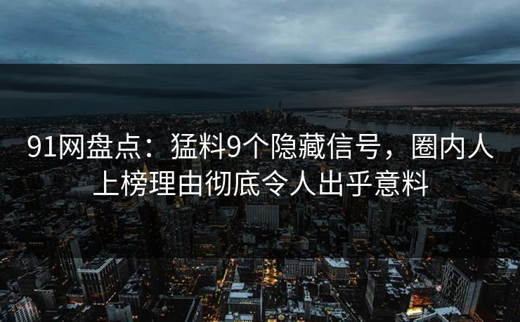 91网盘点：猛料9个隐藏信号，圈内人上榜理由彻底令人出乎意料  第1张