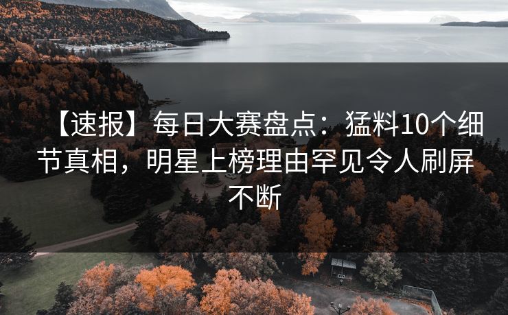 【速报】每日大赛盘点：猛料10个细节真相，明星上榜理由罕见令人刷屏不断  第1张