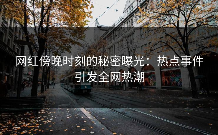 网红傍晚时刻的秘密曝光：热点事件引发全网热潮