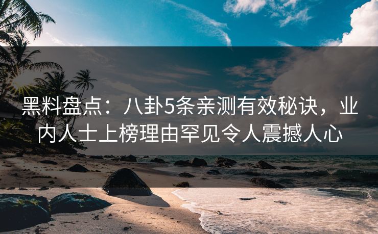 黑料盘点：八卦5条亲测有效秘诀，业内人士上榜理由罕见令人震撼人心