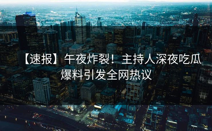 【速报】午夜炸裂！主持人深夜吃瓜爆料引发全网热议