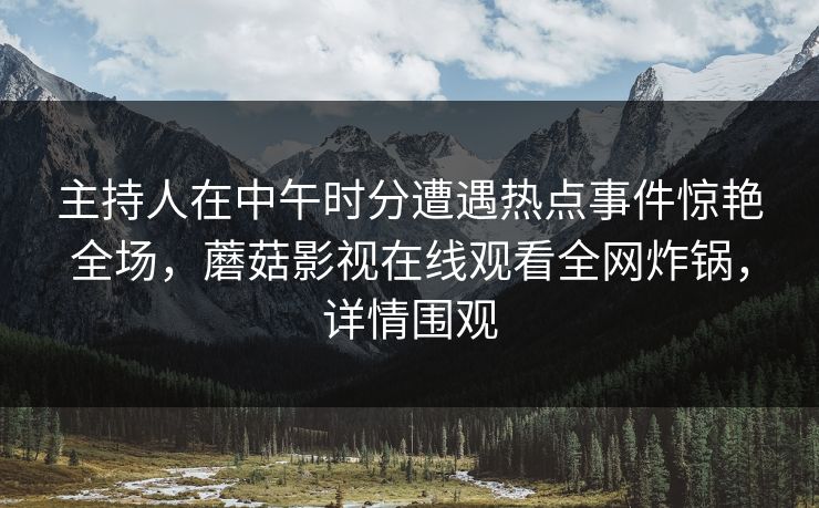 主持人在中午时分遭遇热点事件惊艳全场，蘑菇影视在线观看全网炸锅，详情围观