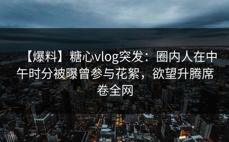 【爆料】糖心vlog突发：圈内人在中午时分被曝曾参与花絮，欲望升腾席卷全网