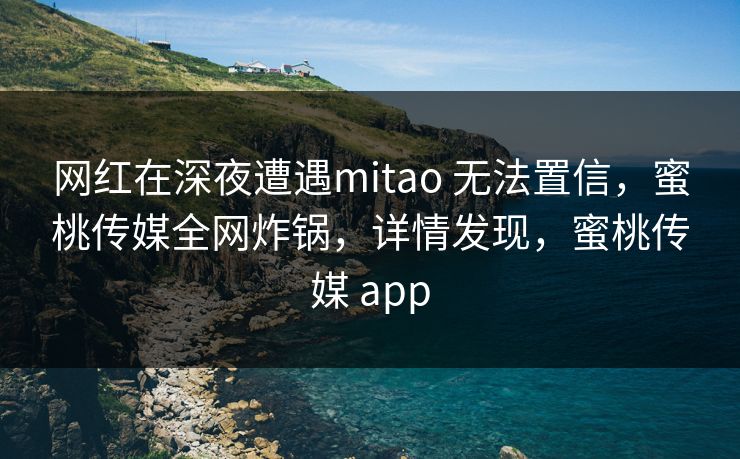 网红在深夜遭遇mitao 无法置信，蜜桃传媒全网炸锅，详情发现，蜜桃传媒 app