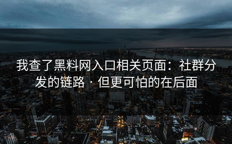 我查了黑料网入口相关页面：社群分发的链路 · 但更可怕的在后面