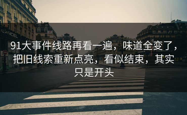91大事件线路再看一遍,味道全变了,把旧线索重新点亮,看似结束,其实只是开头 第1张 91大事件线路再看一遍,味道全变了,把旧线索重新点亮,看似结束,其实只是开头 第1张