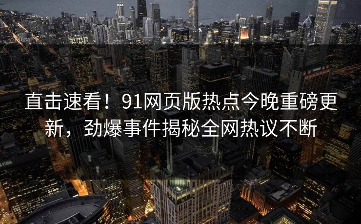 直击速看！91网页版热点今晚重磅更新，劲爆事件揭秘全网热议不断  第1张