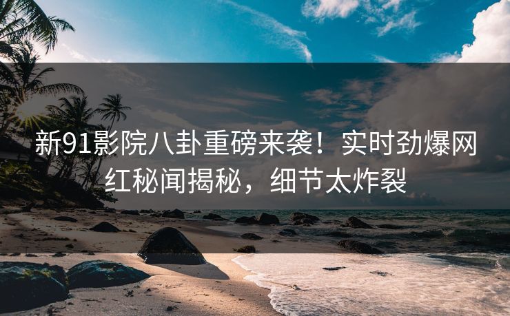 新91影院八卦重磅来袭！实时劲爆网红秘闻揭秘，细节太炸裂  第1张