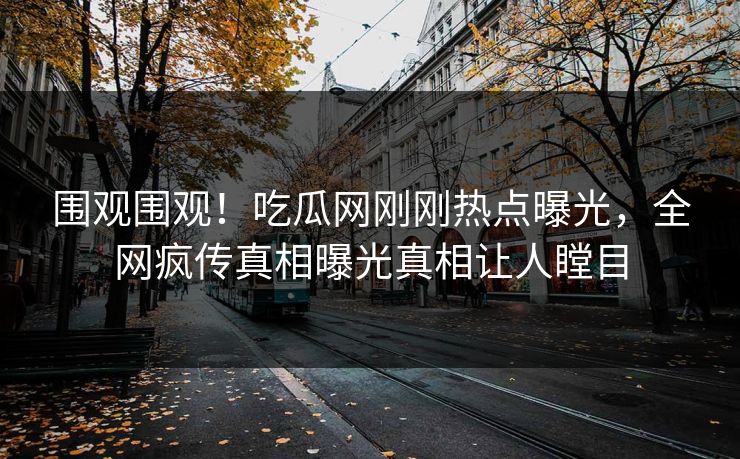 围观围观！吃瓜网刚刚热点曝光，全网疯传真相曝光真相让人瞠目  第1张