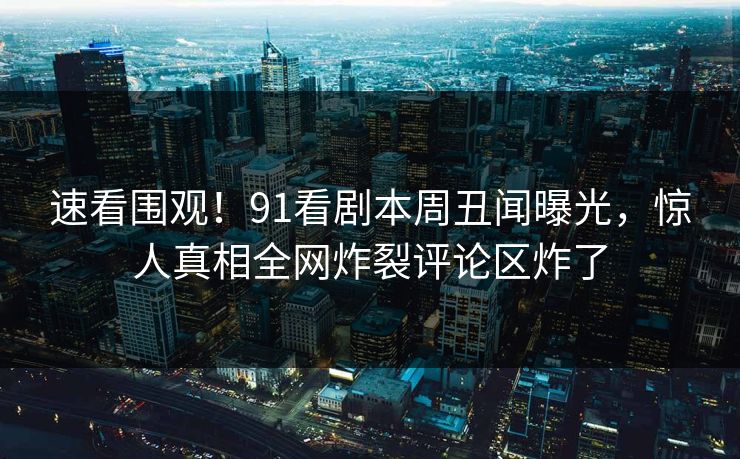 速看围观！91看剧本周丑闻曝光，惊人真相全网炸裂评论区炸了  第1张