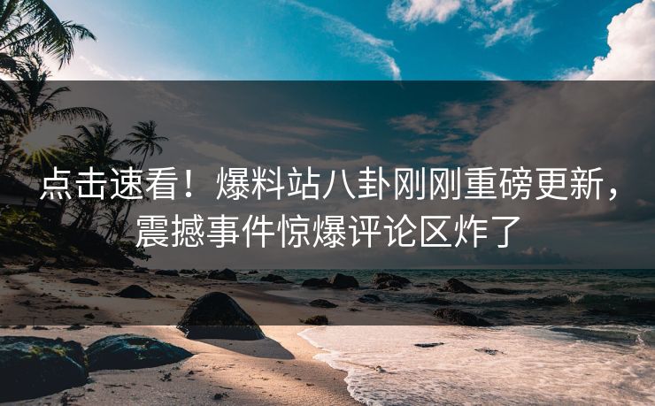 点击速看！爆料站八卦刚刚重磅更新，震撼事件惊爆评论区炸了  第1张